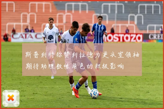 斯普利特称赞利拉德为更衣室领袖期待助理教练角色的积极影响