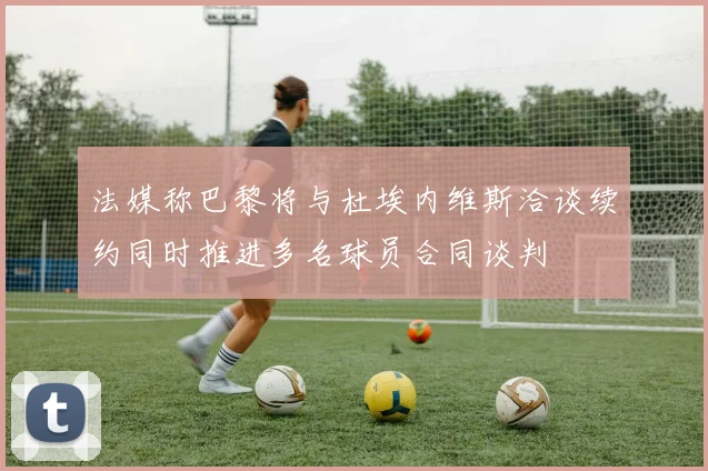 法媒称巴黎将与杜埃内维斯洽谈续约同时推进多名球员合同谈判