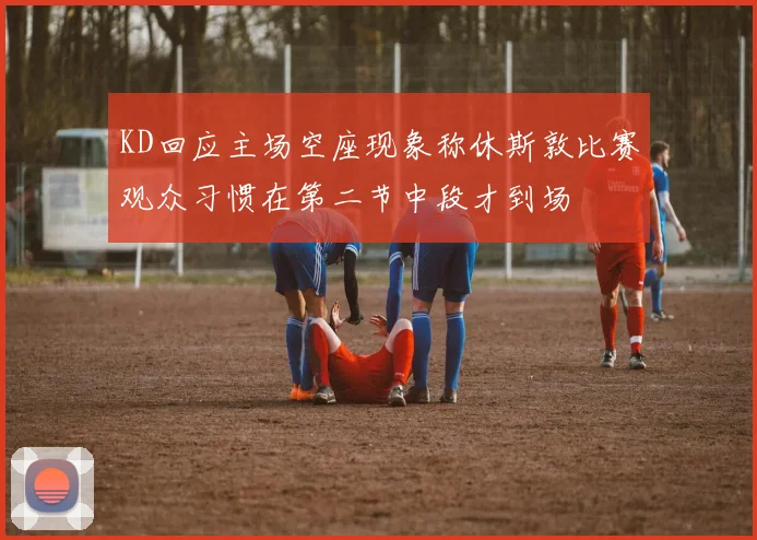 KD回应主场空座现象称休斯敦比赛观众习惯在第二节中段才到场