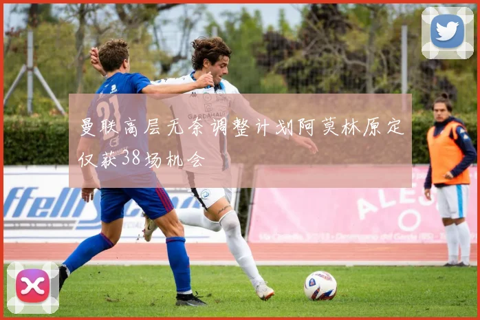 曼联高层无奈调整计划阿莫林原定仅获38场机会