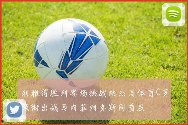 利雅得胜利客场挑战纳杰马体育C罗领衔出战马内菲利克斯同首发