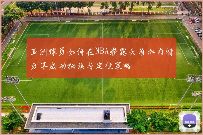 亚洲球员如何在NBA崭露头角加内特分享成功秘诀与定位策略