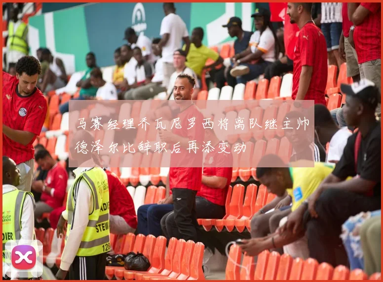 马赛经理乔瓦尼罗西将离队继主帅德泽尔比辞职后再添变动