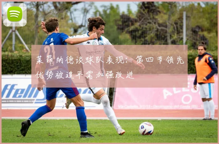 莱昂纳德谈球队表现：第四节领先优势被追平需加强改进