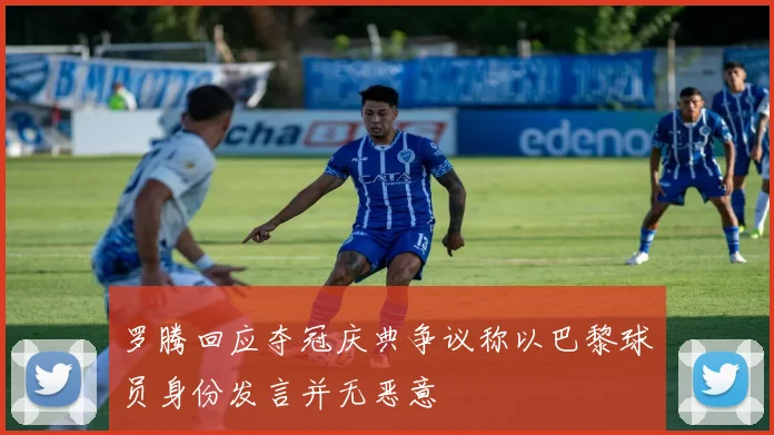 罗腾回应夺冠庆典争议称以巴黎球员身份发言并无恶意