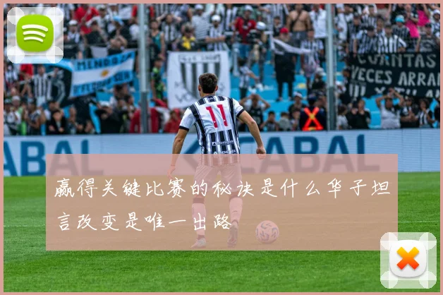 赢得关键比赛的秘诀是什么华子坦言改变是唯一出路