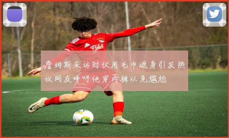詹姆斯采访时仅用毛巾遮身引发热议网友呼吁他穿内裤以免尴尬