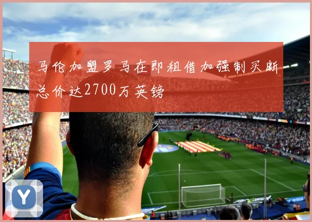 马伦加盟罗马在即租借加强制买断总价达2700万英镑