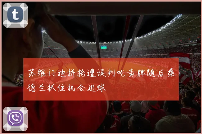 苏维门迪拼抢遭误判吃黄牌随后桑德兰抓住机会进球