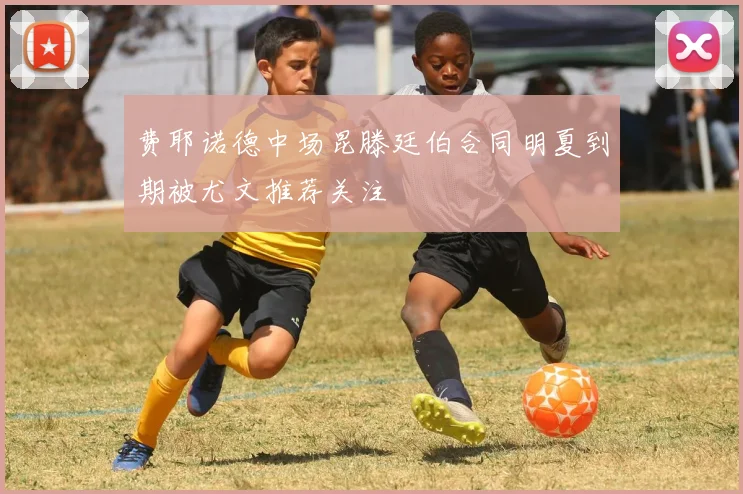 费耶诺德中场昆滕廷伯合同明夏到期被尤文推荐关注