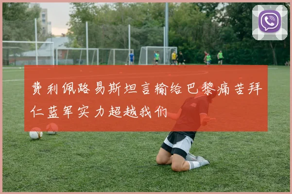 费利佩路易斯坦言输给巴黎痛苦拜仁蓝军实力超越我们
