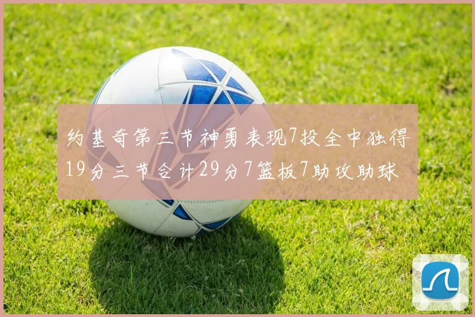 约基奇第三节神勇表现7投全中独得19分三节合计29分7篮板7助攻助球队强势反弹