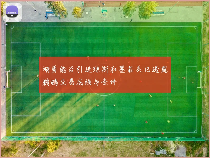 湖勇能否引进琼斯和墨菲美记透露鹈鹕交易底线与条件