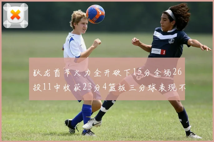 狄龙首节火力全开砍下15分全场26投11中收获23分4篮板三分球表现不佳