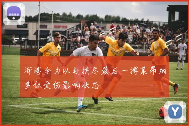 海港全力以赴拼尽最后一搏莱昂纳多似受伤影响状态