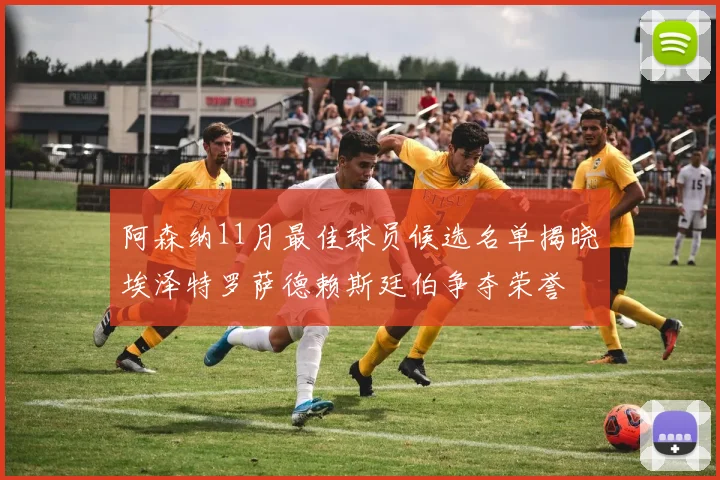 阿森纳11月最佳球员候选名单揭晓埃泽特罗萨德赖斯廷伯争夺荣誉