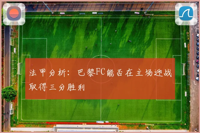 法甲分析：巴黎FC能否在主场迎战取得三分胜利