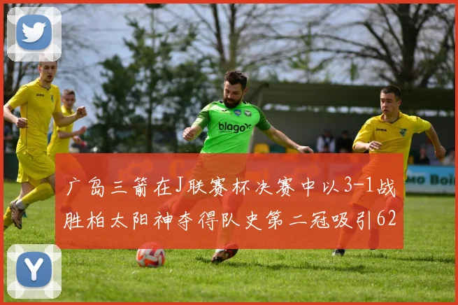 广岛三箭在J联赛杯决赛中以3-1战胜柏太阳神夺得队史第二冠吸引62466人观战