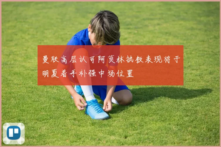 曼联高层认可阿莫林执教表现将于明夏着手补强中场位置