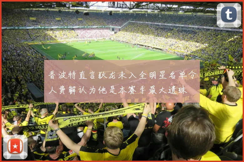香波特直言狄龙未入全明星名单令人费解认为他是本赛季最大遗珠