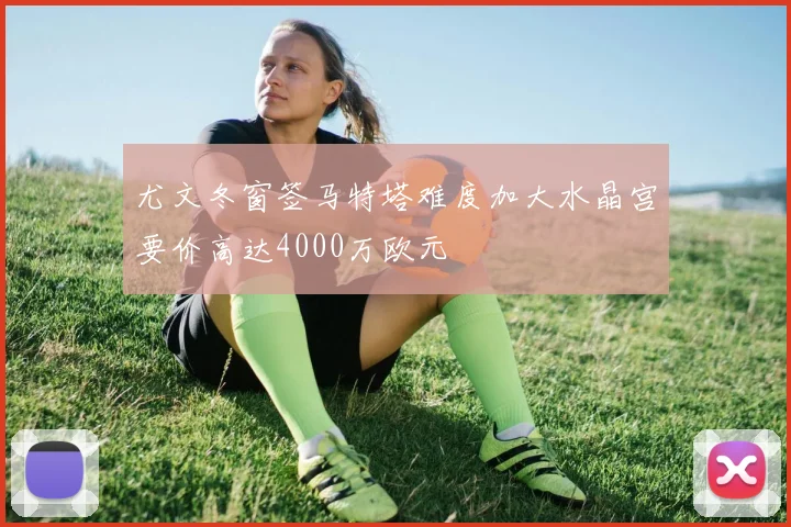 尤文冬窗签马特塔难度加大水晶宫要价高达4000万欧元