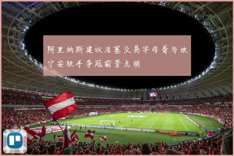 阿里纳斯建议活塞交易字母哥与坎宁安联手争冠前景光明