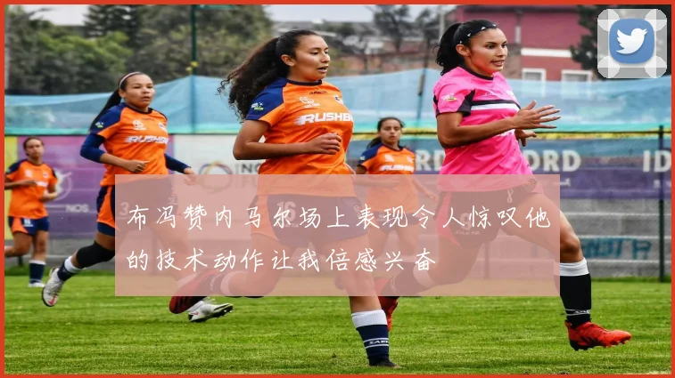 布冯赞内马尔场上表现令人惊叹他的技术动作让我倍感兴奋