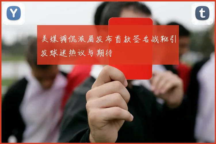 美媒调侃浓眉发布首款签名战靴引发球迷热议与期待