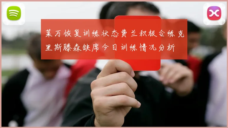 莱万恢复训练状态费兰积极合练克里斯滕森缺席今日训练情况分析