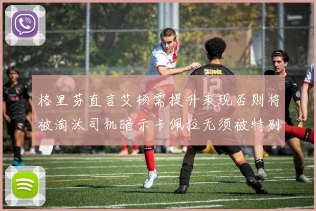 格里芬直言艾顿需提升表现否则将被淘汰司机暗示卡佩拉无须被特别提及