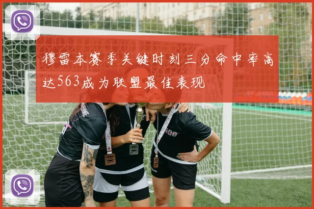 穆雷本赛季关键时刻三分命中率高达563成为联盟最佳表现