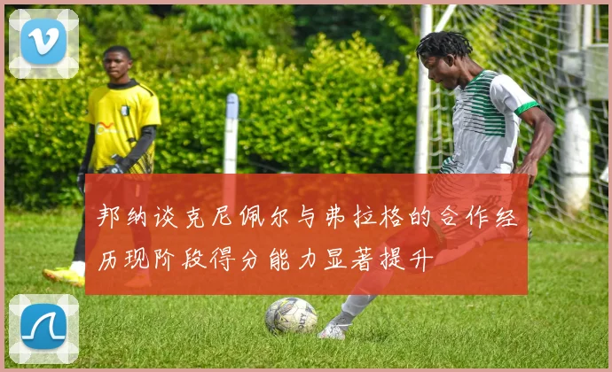 邦纳谈克尼佩尔与弗拉格的合作经历现阶段得分能力显著提升