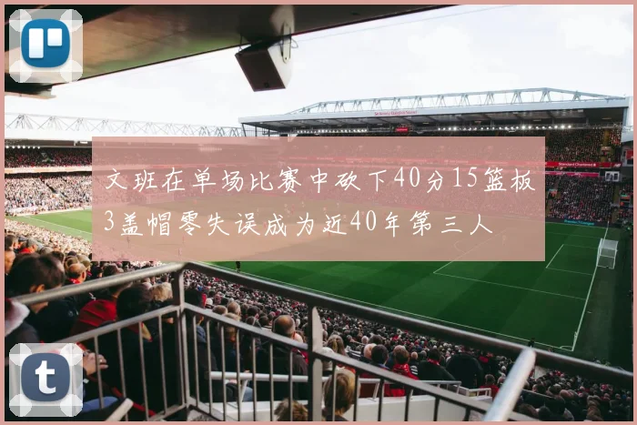 文班在单场比赛中砍下40分15篮板3盖帽零失误成为近40年第三人