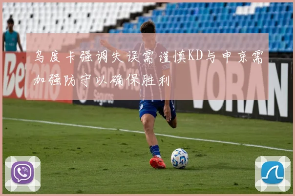 乌度卡强调失误需谨慎KD与申京需加强防守以确保胜利