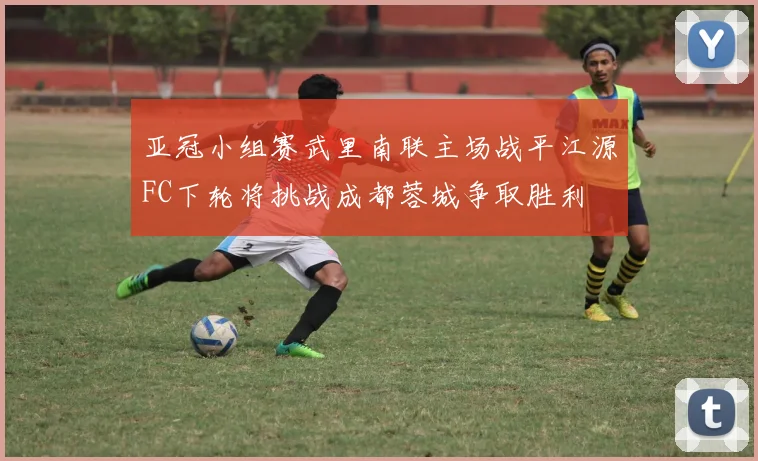 亚冠小组赛武里南联主场战平江源FC下轮将挑战成都蓉城争取胜利