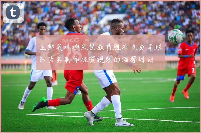 主帅奥特迎来执教首胜布克分享球队为其制作祝贺视频的温馨时刻