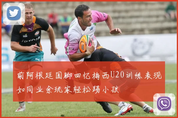 前阿根廷国脚回忆梅西U20训练表现如同业余玩家轻松踢小孩