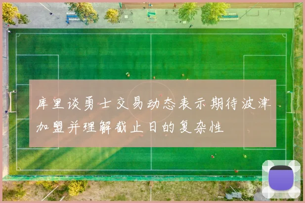 库里谈勇士交易动态表示期待波津加盟并理解截止日的复杂性