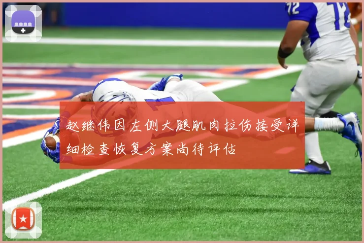 赵继伟因左侧大腿肌肉拉伤接受详细检查恢复方案尚待评估