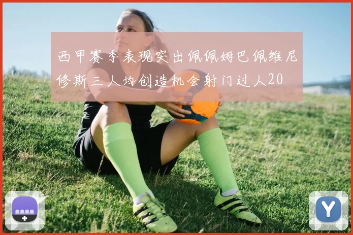 西甲赛季表现突出佩佩姆巴佩维尼修斯三人均创造机会射门过人20