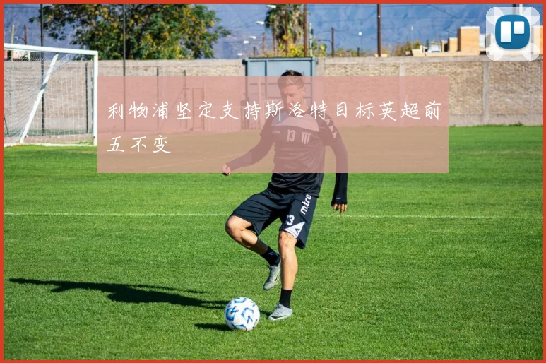 利物浦坚定支持斯洛特目标英超前五不变