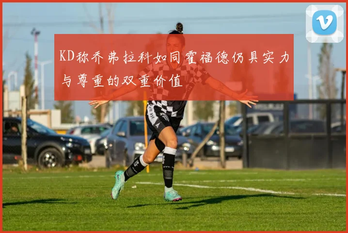 KD称乔弗拉科如同霍福德仍具实力与尊重的双重价值