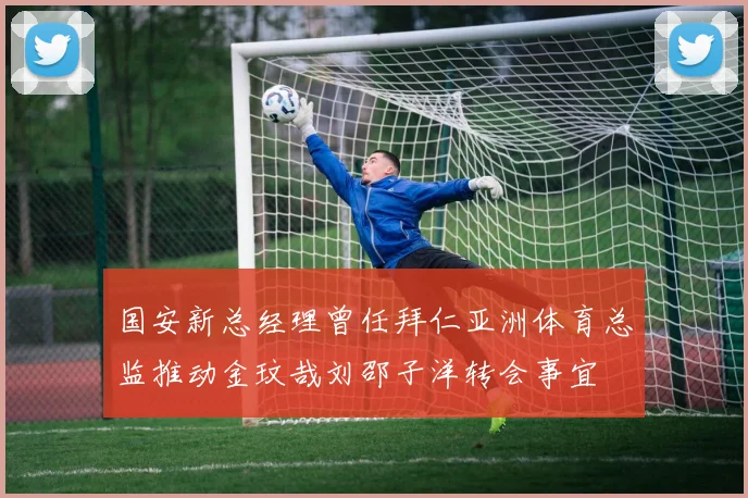 国安新总经理曾任拜仁亚洲体育总监推动金玟哉刘邵子洋转会事宜
