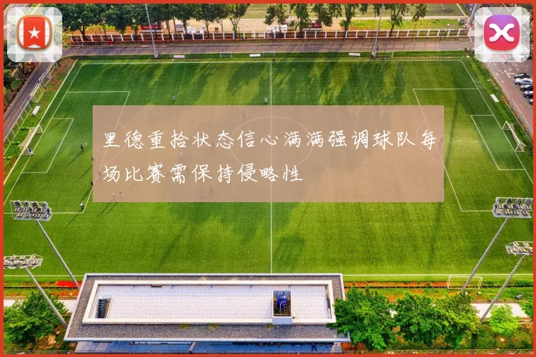 里德重拾状态信心满满强调球队每场比赛需保持侵略性