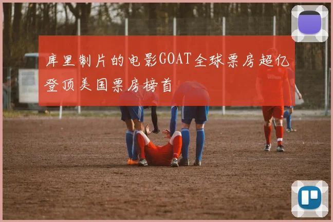 库里制片的电影GOAT全球票房超亿登顶美国票房榜首