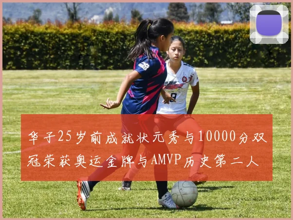 华子25岁前成就状元秀与10000分双冠荣获奥运金牌与AMVP历史第二人比肩老詹
