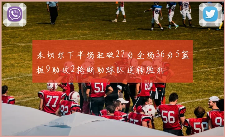 米切尔下半场狂砍27分全场36分5篮板9助攻2抢断助球队逆转胜利