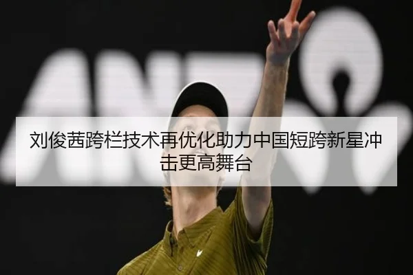 刘俊茜跨栏技术再优化助力中国短跨新星冲击更高舞台（best）